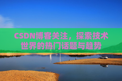 CSDN博客关注,探索技术世界的热门话题与趋势