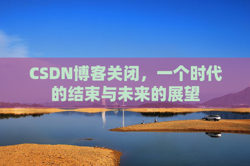 CSDN博客关闭,一个时代的结束与未来的展望